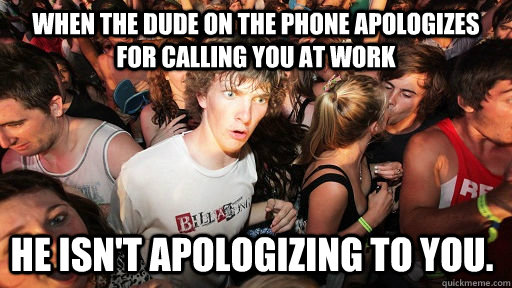 When the dude on the phone apologizes for calling you at work he isn't apologizing to you.  Sudden Clarity Clarence