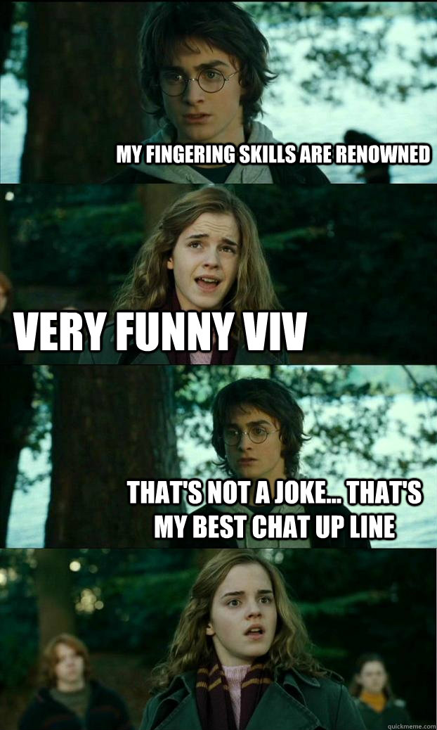 My fingering skills are renowned very funny viv That's not a joke... that's my best chat up line  Horny Harry