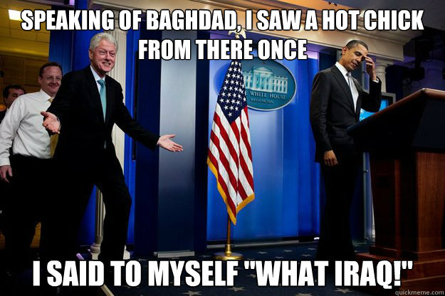 Speaking of Baghdad, I saw a hot chick from there once I said to myself 