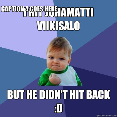 I hit Juhamatti Viikisalo But he Didn't hit BACK :D  Caption 4 goes here  Success Kid