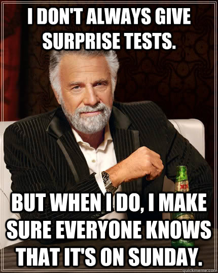 I don't always give surprise tests. but when I do, I make sure everyone knows that it's on sunday.  The Most Interesting Man In The World