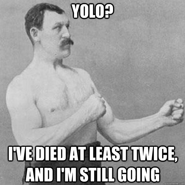 YOLO? I've died at least twice, and I'm still going  overly manly man