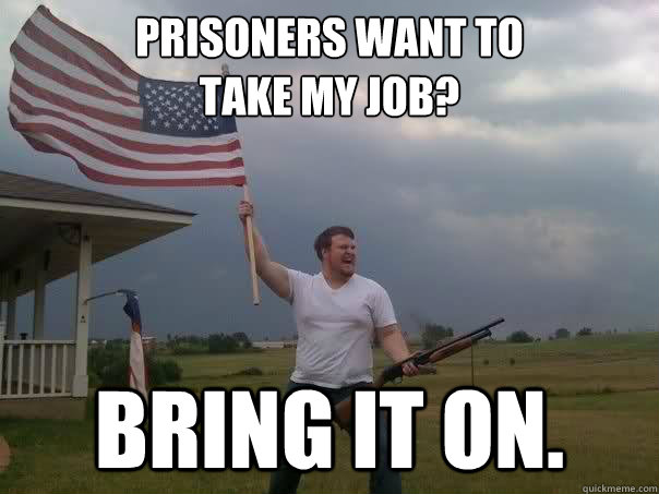 Prisoners want to 
take my job? bring it on.  Overly Patriotic American