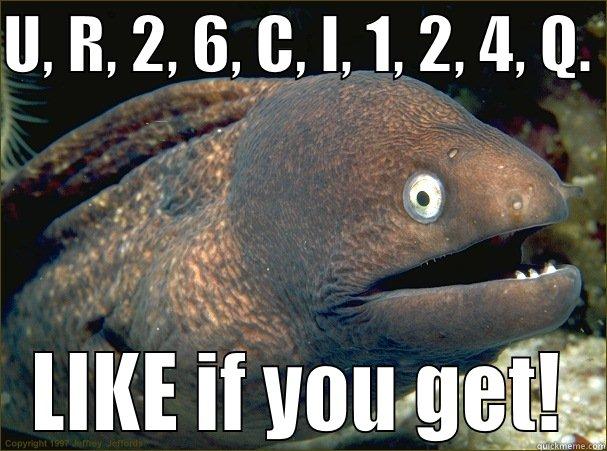 U, R, 2, 6, C, I, 1, 2, 4, Q.  LIKE IF YOU GET! Bad Joke Eel