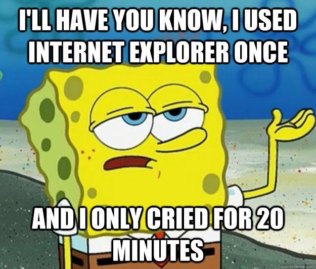 I'll have you know, I used internet explorer once and i only cried for 20 minutes - I'll have you know, I used internet explorer once and i only cried for 20 minutes  Tough Spongebob