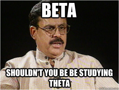 Beta Shouldn't you be be studying theta  Typical Indian Father