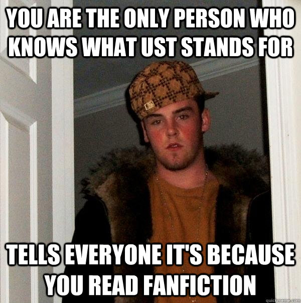 you are the only person who knows what UST stands for tells everyone it's because you read fanfiction  Scumbag Steve