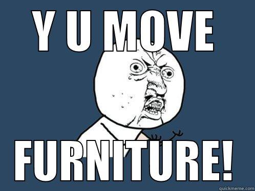 Y U MOVE FURNITURE! Y U No