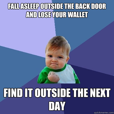 Fall asleep outside the back door and lose your wallet find it outside the next day - Fall asleep outside the back door and lose your wallet find it outside the next day  Success Kid