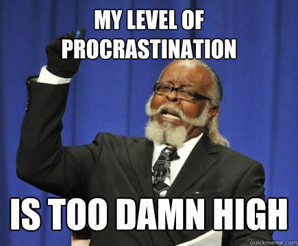 My level of Procrastination is too damn high  Too Damn High