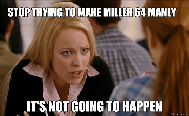 Stop trying to make Miller 64 manly it's not going to happen   - Stop trying to make Miller 64 manly it's not going to happen    mean girls