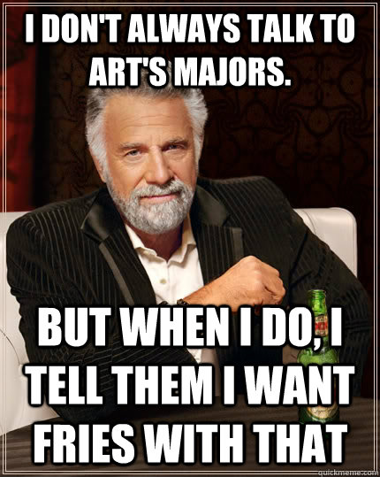 I don't always talk to art's majors. but when I do, I tell them i want fries with that - I don't always talk to art's majors. but when I do, I tell them i want fries with that  The Most Interesting Man In The World