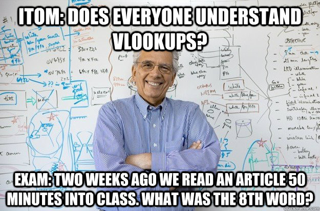 ITOM: Does everyone understand vlookups? Exam: Two weeks ago we read an article 50 minutes into class. What was the 8th word?  Engineering Professor