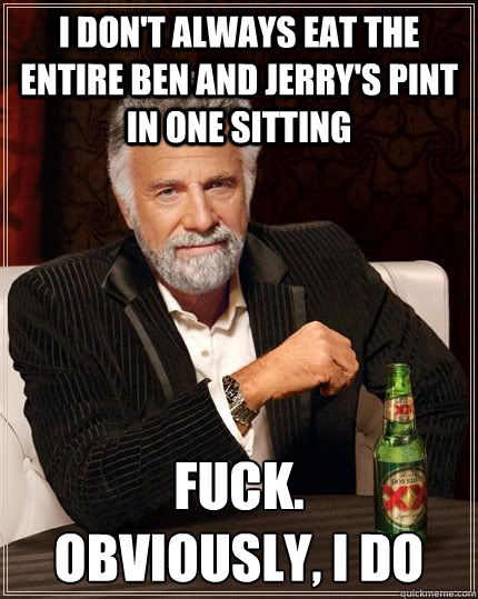 I don't always eat the entire Ben and Jerry's pint in one sitting Fuck.
Obviously, I do - I don't always eat the entire Ben and Jerry's pint in one sitting Fuck.
Obviously, I do  The Most Interesting Man In The World