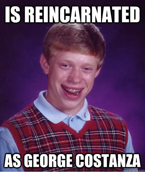 Is reincarnated as george costanza  Bad Luck Brian