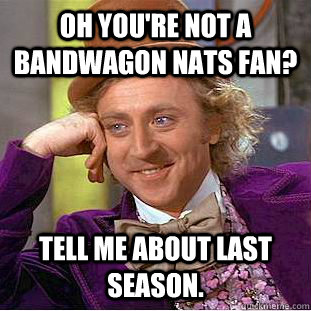 Oh you're not a bandwagon Nats fan? Tell me about last season.  Condescending Wonka