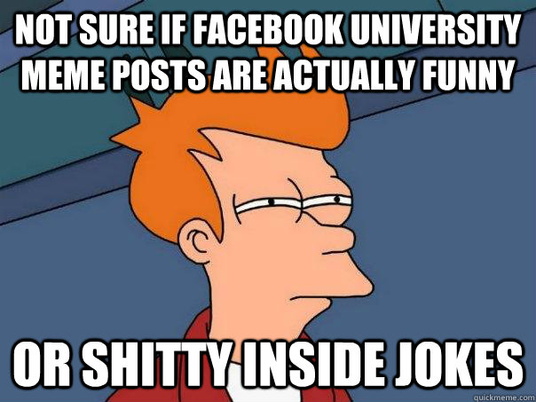 Not sure if facebook university meme posts are actually funny Or shitty inside jokes  Futurama Fry