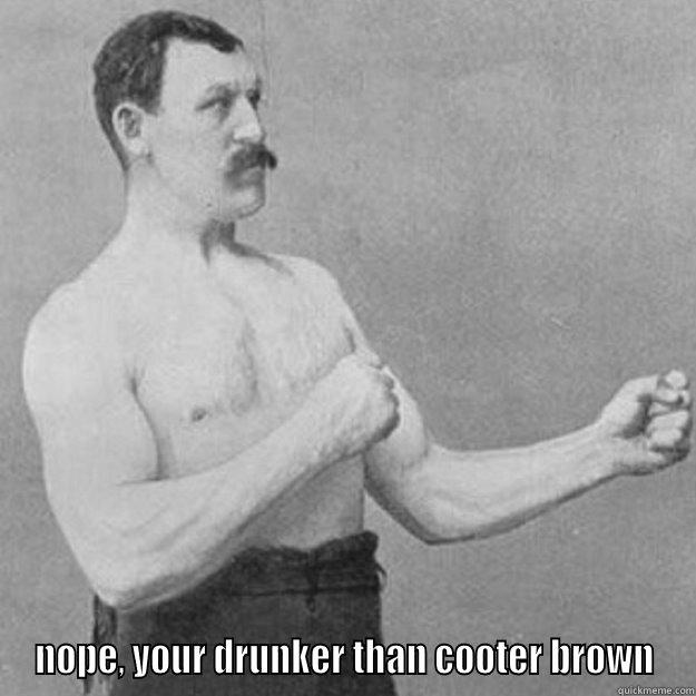 kick ur ass?? -  NOPE, YOUR DRUNKER THAN COOTER BROWN overly manly man