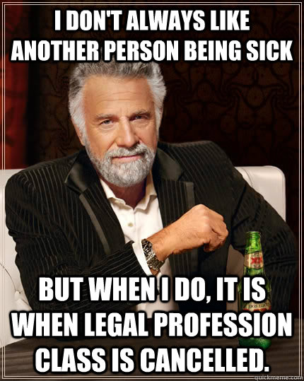 I don't always like another person being sick but when I do, it is when Legal Profession Class is cancelled.  - I don't always like another person being sick but when I do, it is when Legal Profession Class is cancelled.   The Most Interesting Man In The World