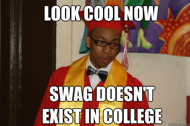 Look Cool Now Swag Doesn't Exist In College - Look Cool Now Swag Doesn't Exist In College  high schoolers