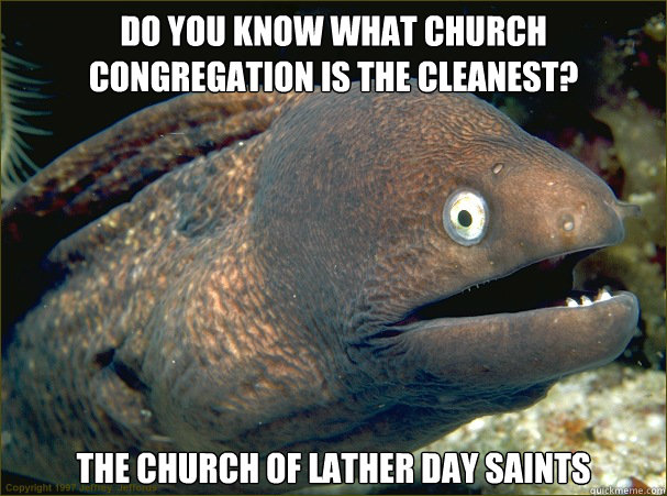 Do you know what church Congregation is the cleanest? The church of lather day saints  Bad Joke Eel