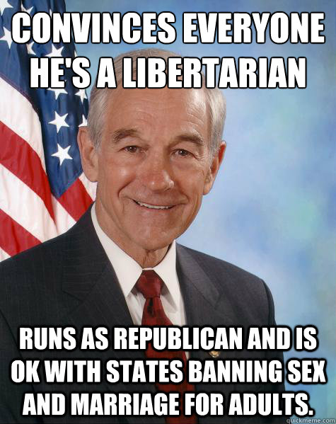 Convinces everyone he's a libertarian Runs as republican and is ok with states banning sex and marriage for adults.   Ron Paul