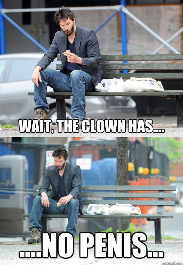 wait, the clown has.... ....no penis...  Sad Keanu