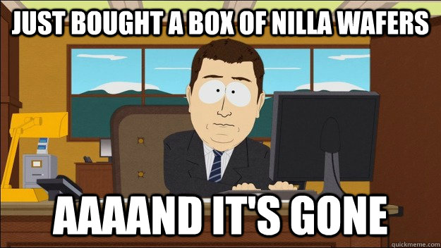 Just bought a box of nilla wafers  Aaaand it's gone  aaaand its gone