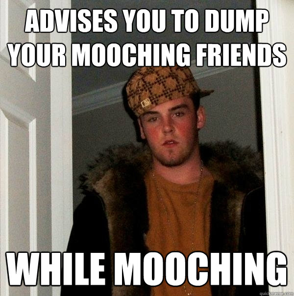 Advises you to dump your mooching friends While mooching  Scumbag Steve