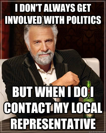 I don't always get involved with politics But when I do I contact my local representative  The Most Interesting Man In The World