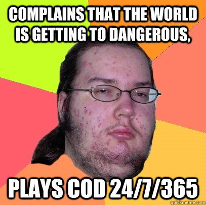 complains that the world is getting to dangerous, plays cod 24/7/365 - complains that the world is getting to dangerous, plays cod 24/7/365  Butthurt Dweller