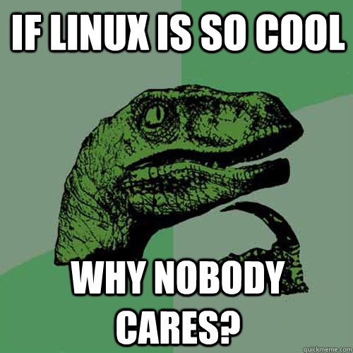 if linux is so cool why nobody cares?  Philosoraptor