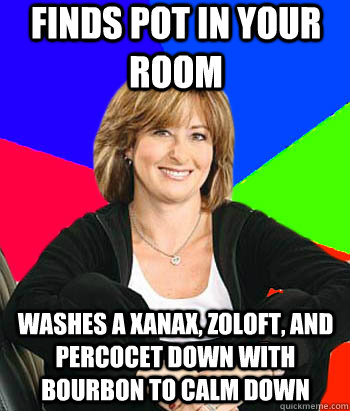 Finds pot in your room  Washes a xanax, zoloft, and percocet down with bourbon to calm down - Finds pot in your room  Washes a xanax, zoloft, and percocet down with bourbon to calm down  Sheltering Suburban Mom