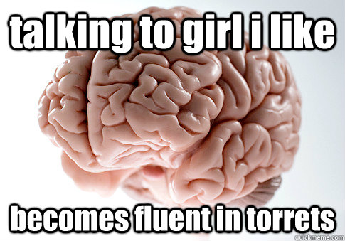 talking to girl i like becomes fluent in torrets  - talking to girl i like becomes fluent in torrets   Scumbag Brain