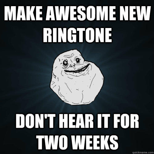 Make Awesome new ringtone  don't hear it for two weeks  