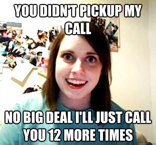 You didn't pickup my call no big deal I'll just call you 12 more times  Overly Attached Girlfriend