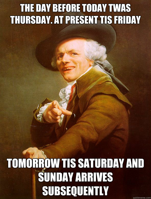 The day before today twas thursday. At present tis Friday Tomorrow tis SAturday and Sunday arrives  subsequently    Joseph Ducreux