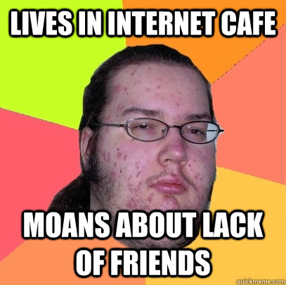 lives in internet cafe moans about lack of friends - lives in internet cafe moans about lack of friends  Butthurt Dweller