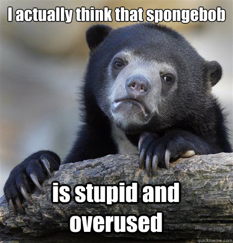I actually think that spongebob is stupid and overused  Confession Bear