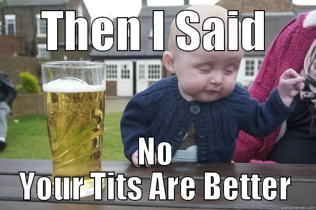 THEN I SAID NO YOUR TITS ARE BETTER drunk baby