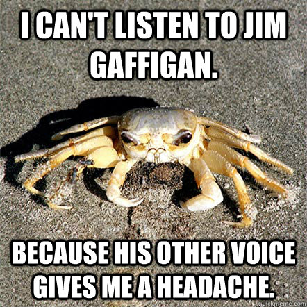 I can't listen to Jim Gaffigan. Because his other voice gives me a headache.  Confession Crab