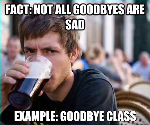 FACT: NOT ALL GOODBYES ARE SAD EXAMPLE: GOODBYE CLASS  Lazy College Senior