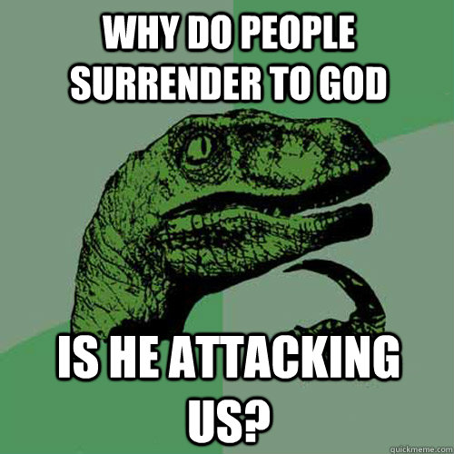 Why do people surrender to God Is he attacking us?  Philosoraptor