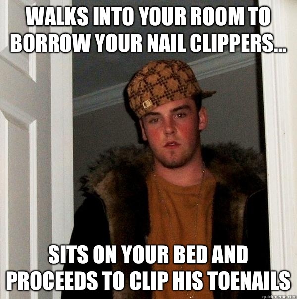 Walks into your room to borrow your nail clippers... Sits on your bed and proceeds to clip his toenails  Scumbag Steve