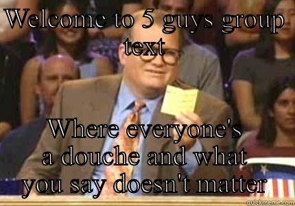 WELCOME TO 5 GUYS GROUP TEXT WHERE EVERYONE'S A DOUCHE AND WHAT YOU SAY DOESN'T MATTER Whose Line