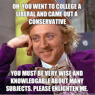 Oh, you went to college a liberal and came out a conservative You must be very wise and knowledgable about many subjects. Please enlighten me.  Condescending Wonka