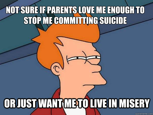 Not sure if parents love me enough to stop me committing suicide or just want me to live in misery  Futurama Fry