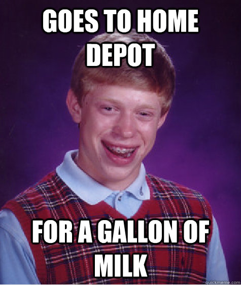Goes to Home depot for a gallon of milk  Bad Luck Brian