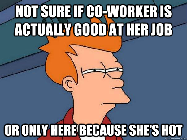 Not sure if co-worker is actually good at her job Or only here because she's hot  Futurama Fry