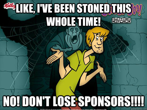 Like, I've been stoned this whole time! No! don't lose sponsors!!!!  Irrational Shaggy